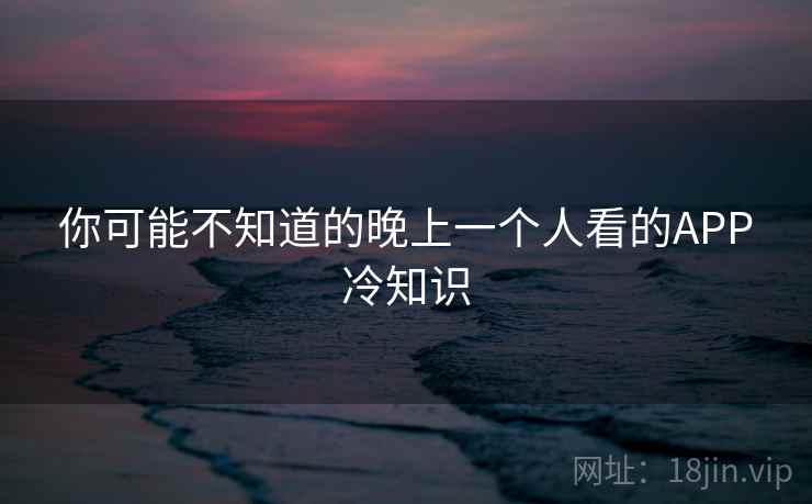 你可能不知道的晚上一个人看的APP冷知识 你可能不知道的晚上一个人看的APP冷知识