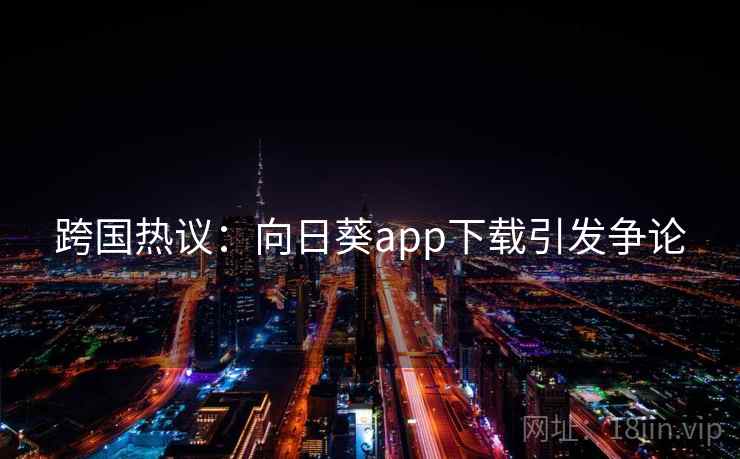 跨国热议:向日葵app下载引发争论 跨国热议:向日葵app下载引发争论