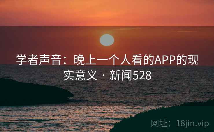 学者声音:晚上一个人看的APP的现实意义 · 新闻528 学者声音:晚上一个人看的APP的现实意义 · 新闻528