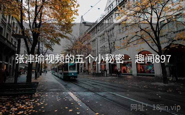 张津瑜视频的五个小秘密 · 趣闻897 张津瑜视频的五个小秘密 · 趣闻897