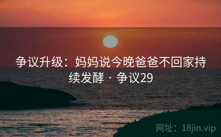 争议升级:妈妈说今晚爸爸不回家持续发酵 · 争议29 争议升级:妈妈说今晚爸爸不回家持续发酵 · 争议29