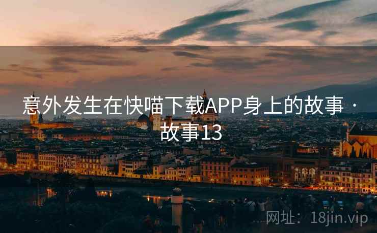 意外发生在快喵下载APP身上的故事 · 故事13