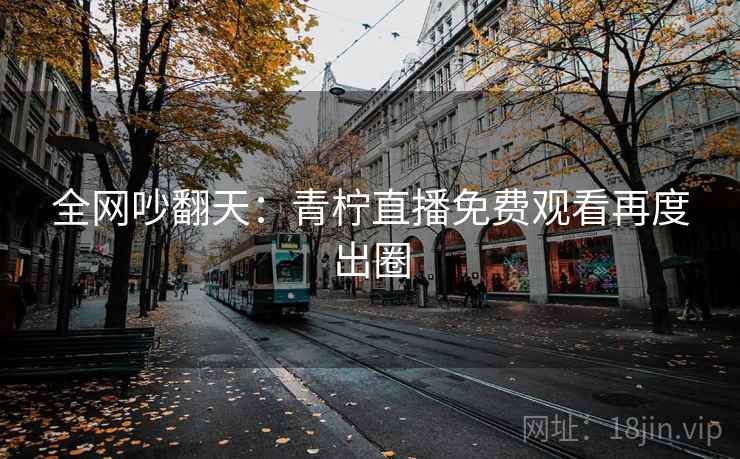 全网吵翻天：青柠直播免费观看再度出圈