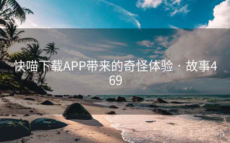快喵下载APP带来的奇怪体验 · 故事469 快喵下载APP带来的奇怪体验 · 故事469
