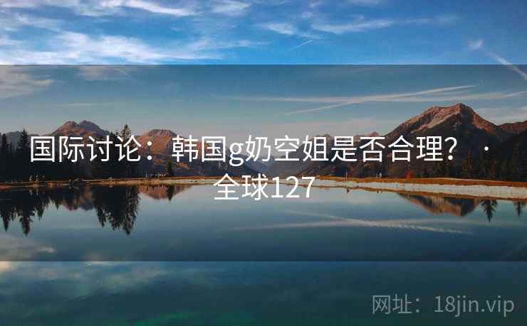 国际讨论:韩国g奶空姐是否合理? · 全球127 国际讨论:韩国g奶空姐是否合理? · 全球127