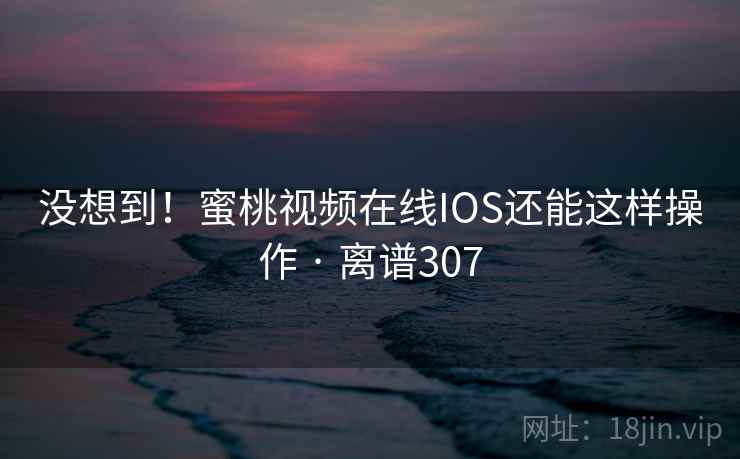 没想到!蜜桃视频在线IOS还能这样操作 · 离谱307 没想到!蜜桃视频在线IOS还能这样操作 · 离谱307