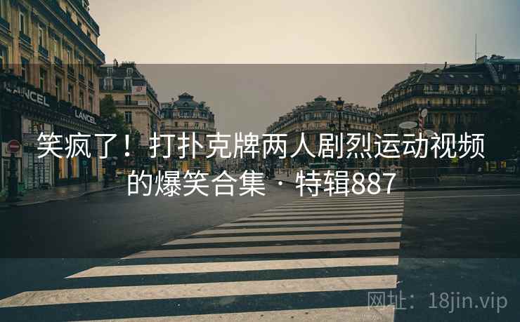 笑疯了！打扑克牌两人剧烈运动视频的爆笑合集 · 特辑887