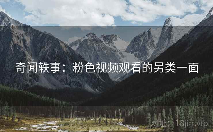 奇闻轶事:粉色视频观看的另类一面 奇闻轶事:粉色视频观看的另类一面