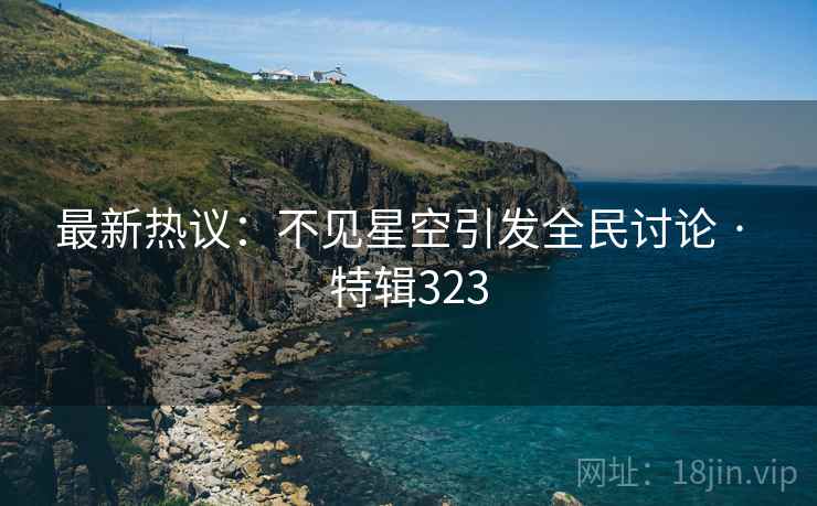 最新热议：不见星空引发全民讨论 · 特辑323