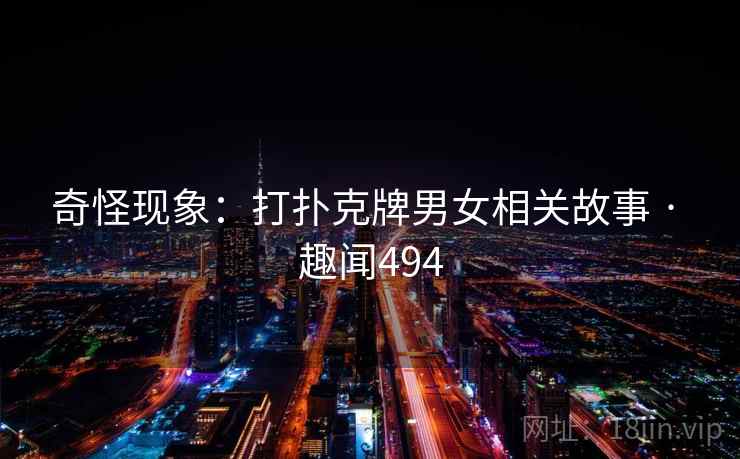 奇怪现象:打扑克牌男女相关故事 · 趣闻494 奇怪现象:打扑克牌男女相关故事 · 趣闻494