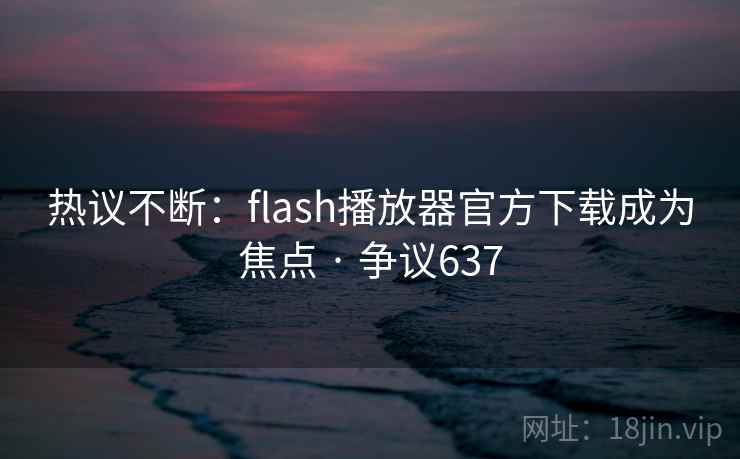 热议不断：flash播放器官方下载成为焦点 · 争议637
