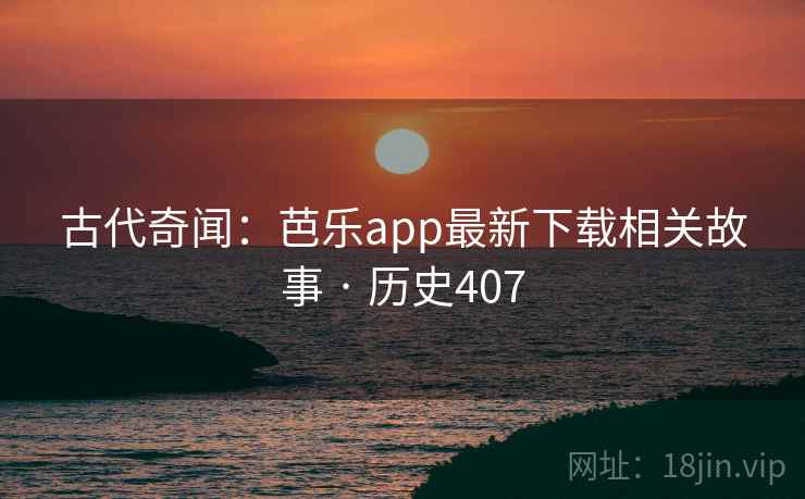古代奇闻:芭乐app最新下载相关故事 · 历史407 古代奇闻:芭乐app最新下载相关故事 · 历史407