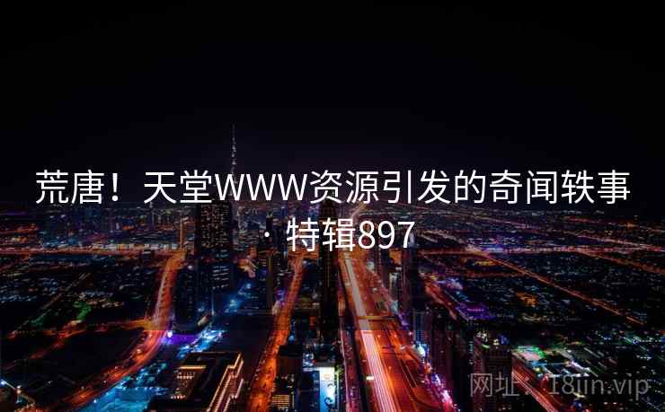 荒唐！天堂WWW资源引发的奇闻轶事 · 特辑897