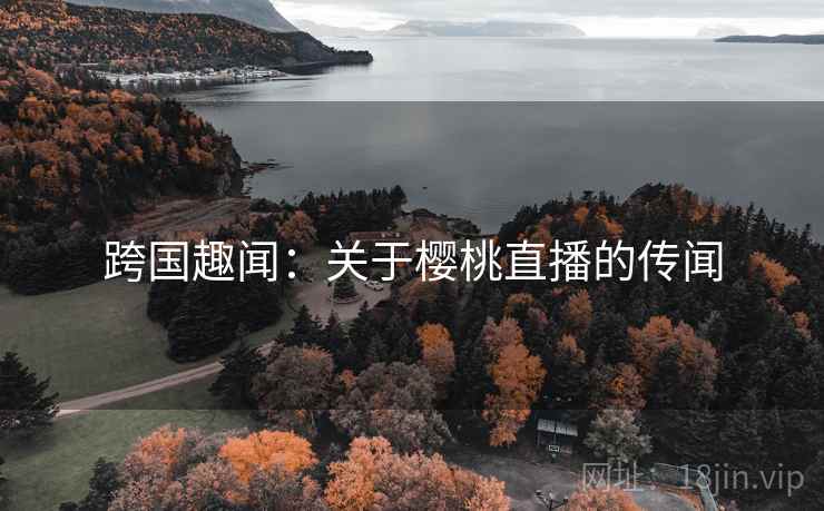 跨国趣闻:关于樱桃直播的传闻 跨国趣闻:关于樱桃直播的传闻