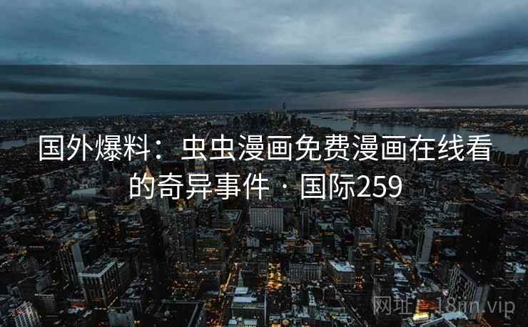 国外爆料:虫虫漫画免费漫画在线看的奇异事件 · 国际259 国外爆料:虫虫漫画免费漫画在线看的奇异事件 · 国际259