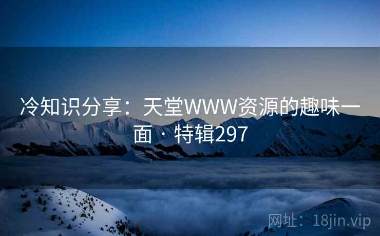 冷知识分享:天堂WWW资源的趣味一面 · 特辑297 冷知识分享:天堂WWW资源的趣味一面 · 特辑297