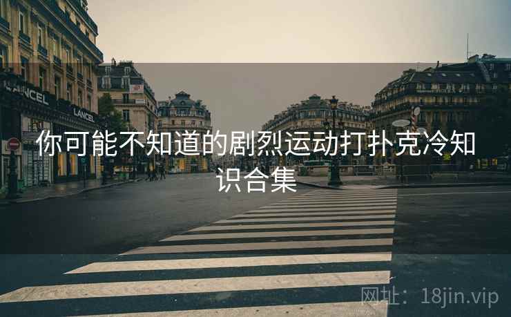 你可能不知道的剧烈运动打扑克冷知识合集 你可能不知道的剧烈运动打扑克冷知识合集