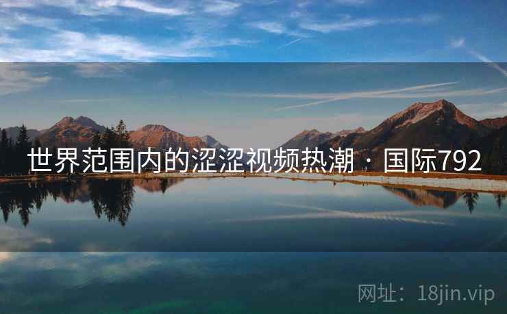 世界范围内的涩涩视频热潮 · 国际792 世界范围内的涩涩视频热潮 · 国际792