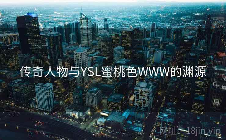 传奇人物与YSL蜜桃色WWW的渊源 传奇人物与YSL蜜桃色WWW的渊源