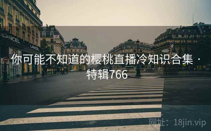你可能不知道的樱桃直播冷知识合集 · 特辑766 你可能不知道的樱桃直播冷知识合集 · 特辑766