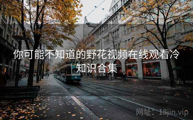 你可能不知道的野花视频在线观看冷知识合集