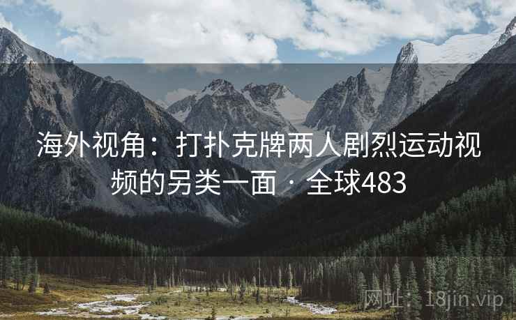 海外视角:打扑克牌两人剧烈运动视频的另类一面 · 全球483 海外视角:打扑克牌两人剧烈运动视频的另类一面 · 全球483