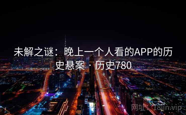 未解之谜:晚上一个人看的APP的历史悬案 · 历史780 未解之谜:晚上一个人看的APP的历史悬案 · 历史780
