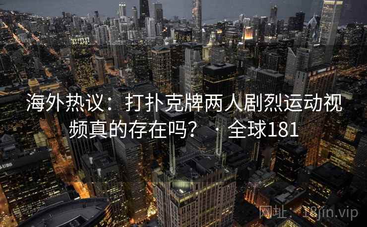 海外热议：打扑克牌两人剧烈运动视频真的存在吗？ · 全球181