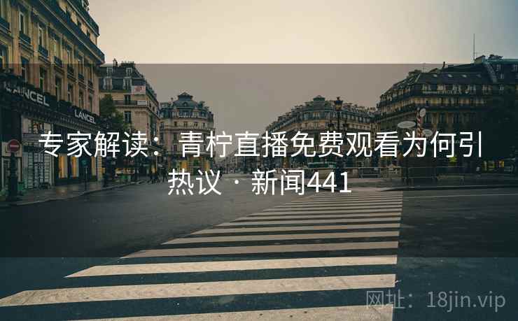 专家解读：青柠直播免费观看为何引热议 · 新闻441