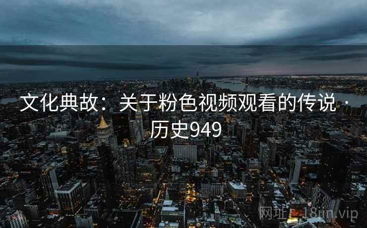 文化典故:关于粉色视频观看的传说 · 历史949 文化典故:关于粉色视频观看的传说 · 历史949