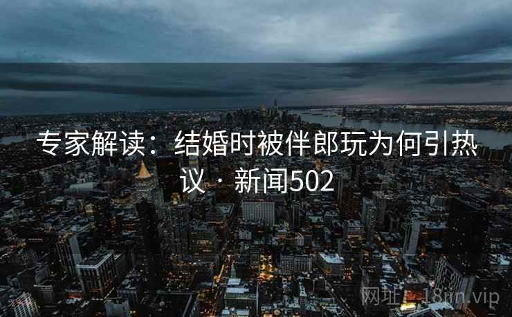 专家解读：结婚时被伴郎玩为何引热议 · 新闻502