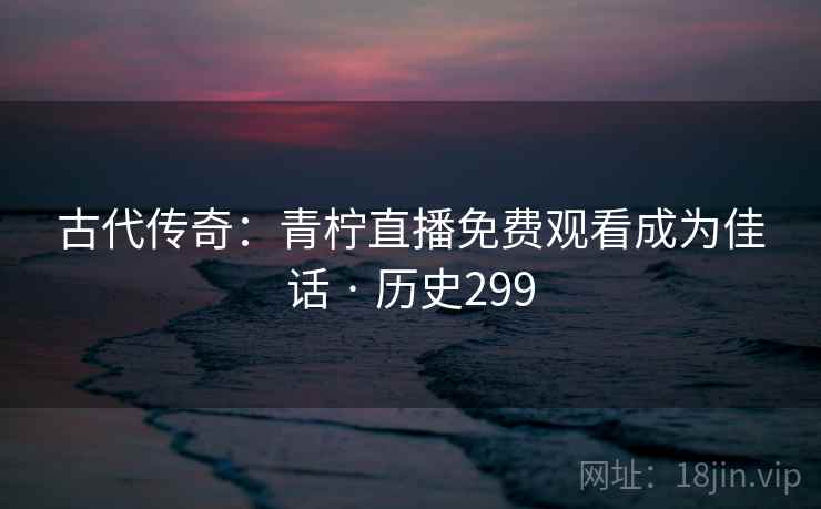 古代传奇:青柠直播免费观看成为佳话 · 历史299 古代传奇:青柠直播免费观看成为佳话 · 历史299
