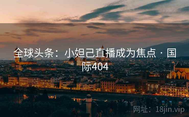 全球头条：小妲己直播成为焦点 · 国际404