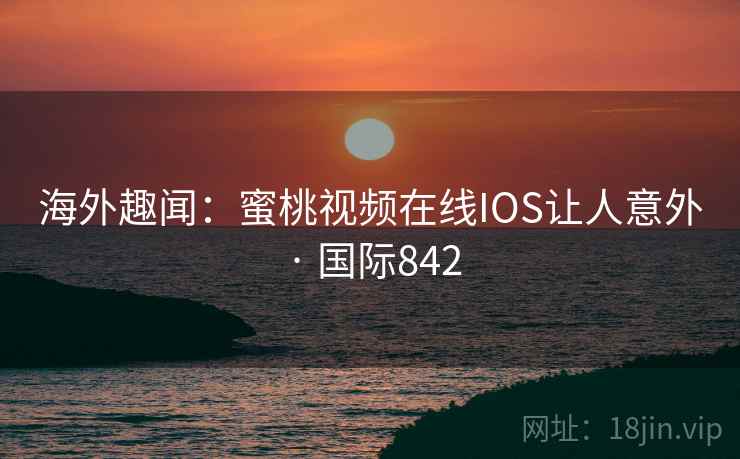 海外趣闻:蜜桃视频在线IOS让人意外 · 国际842 海外趣闻:蜜桃视频在线IOS让人意外 · 国际842