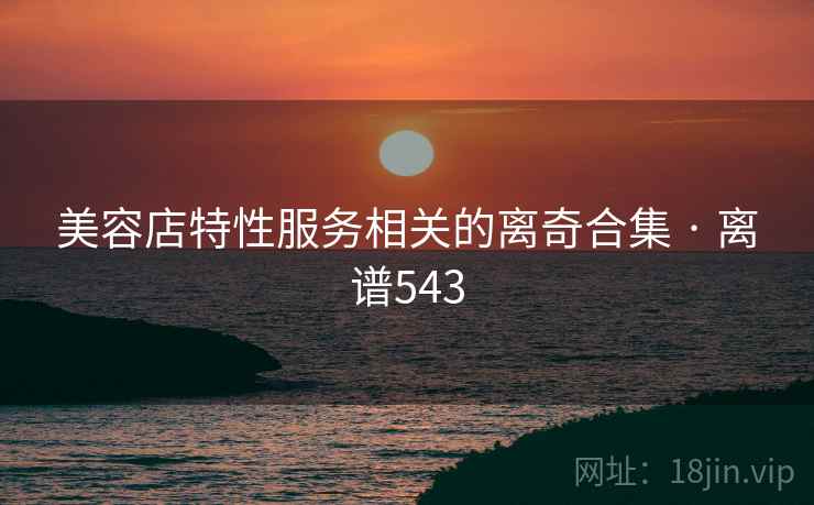美容店特性服务相关的离奇合集 · 离谱543 美容店特性服务相关的离奇合集 · 离谱543