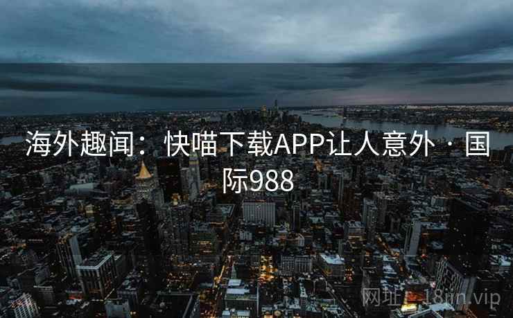 海外趣闻:快喵下载APP让人意外 · 国际988 海外趣闻:快喵下载APP让人意外 · 国际988