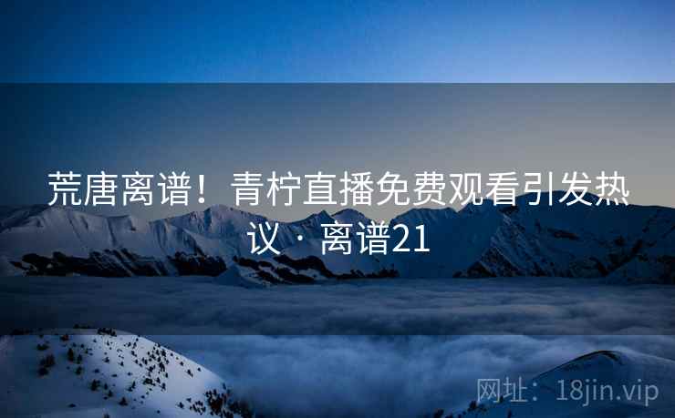 荒唐离谱!青柠直播免费观看引发热议 · 离谱21 荒唐离谱!青柠直播免费观看引发热议 · 离谱21