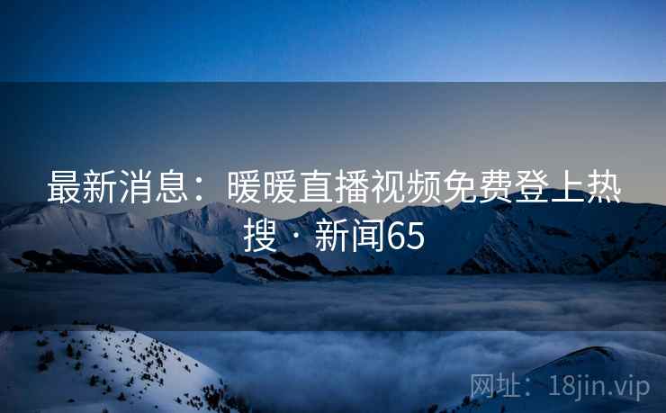最新消息:暖暖直播视频免费登上热搜 · 新闻65 最新消息:暖暖直播视频免费登上热搜 · 新闻65