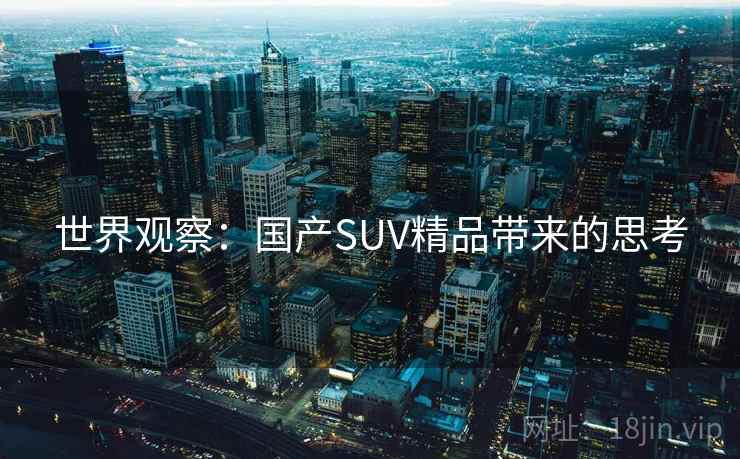 世界观察:国产SUV精品带来的思考 世界观察:国产SUV精品带来的思考