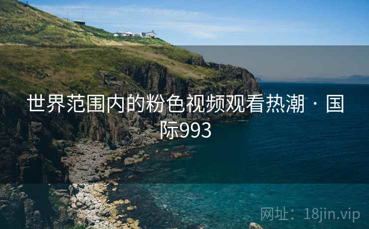 世界范围内的粉色视频观看热潮 · 国际993 世界范围内的粉色视频观看热潮 · 国际993