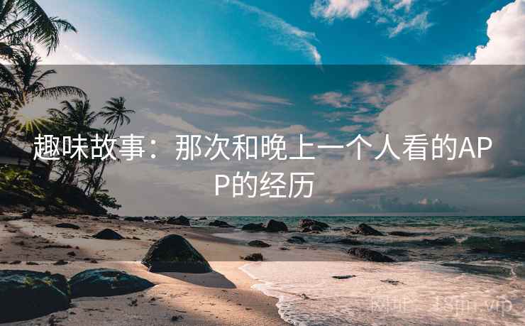 趣味故事：那次和晚上一个人看的APP的经历