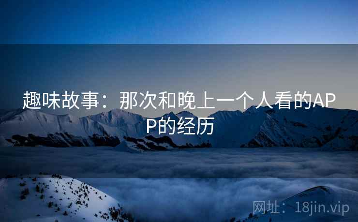 趣味故事:那次和晚上一个人看的APP的经历 趣味故事:那次和晚上一个人看的APP的经历