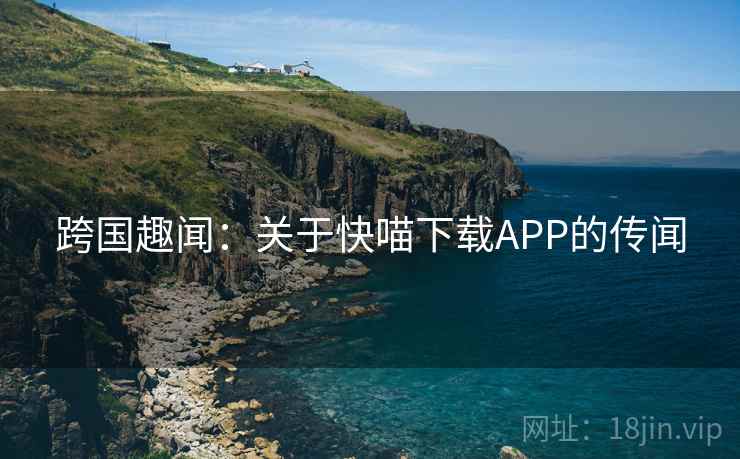跨国趣闻：关于快喵下载APP的传闻