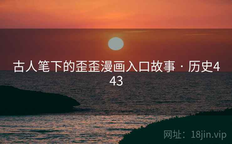 古人笔下的歪歪漫画入口故事 · 历史443 古人笔下的歪歪漫画入口故事 · 历史443