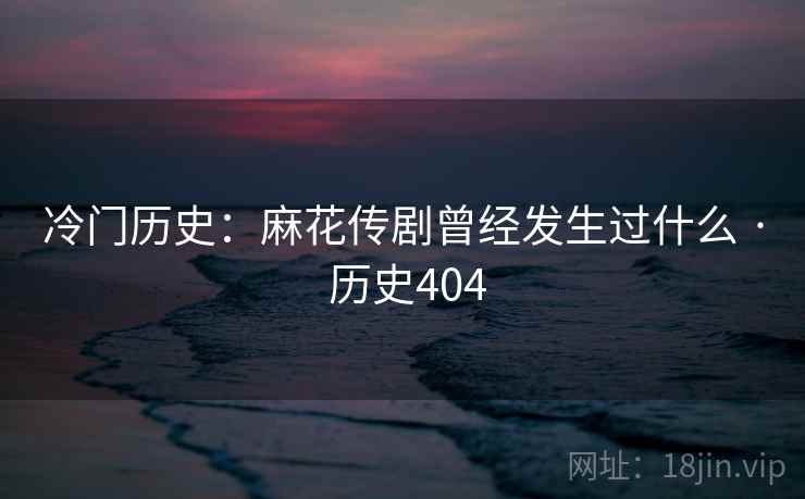 冷门历史:麻花传剧曾经发生过什么 · 历史404 冷门历史:麻花传剧曾经发生过什么 · 历史404