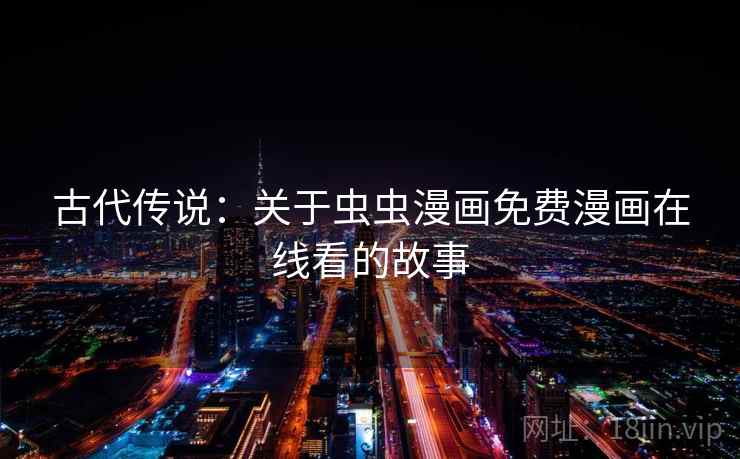 古代传说:关于虫虫漫画免费漫画在线看的故事 古代传说:关于虫虫漫画免费漫画在线看的故事