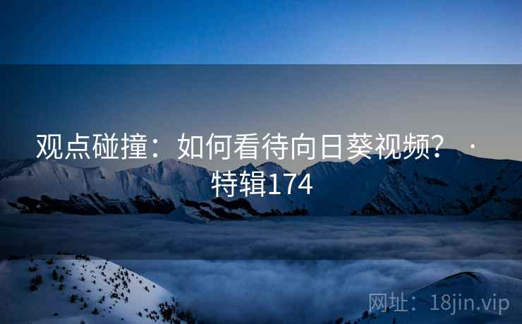 观点碰撞：如何看待向日葵视频？ · 特辑174