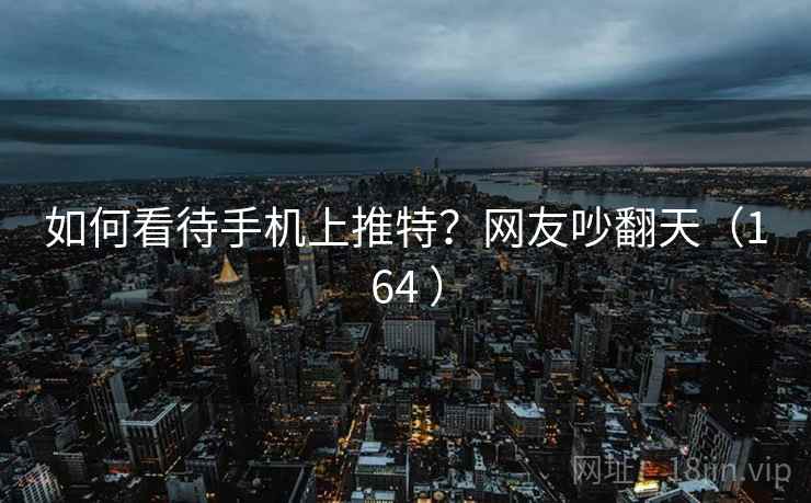 如何看待手机上推特?网友吵翻天(164 ) 如何看待手机上推特?网友吵翻天(164 )