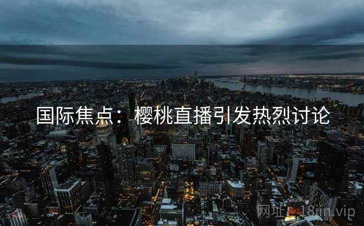 国际焦点:樱桃直播引发热烈讨论 国际焦点:樱桃直播引发热烈讨论