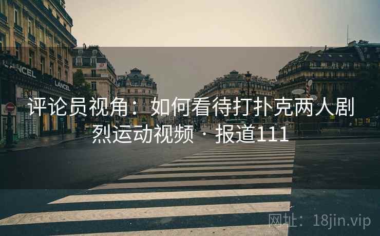 评论员视角：如何看待打扑克两人剧烈运动视频 · 报道111